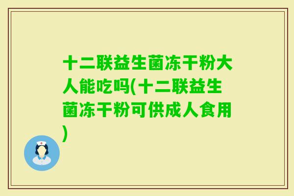 十二联益生菌冻干粉大人能吃吗(十二联益生菌冻干粉可供成人食用)