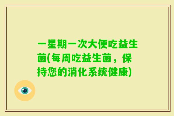 一星期一次大便吃益生菌(每周吃益生菌，保持您的消化系统健康)