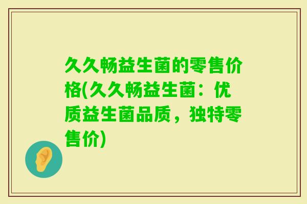 久久畅益生菌的零售价格(久久畅益生菌：优质益生菌品质，独特零售价)