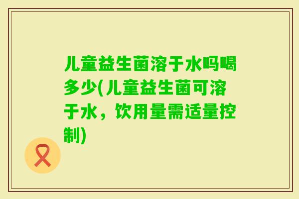 儿童益生菌溶于水吗喝多少(儿童益生菌可溶于水，饮用量需适量控制)