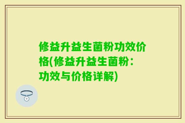 修益升益生菌粉功效价格(修益升益生菌粉：功效与价格详解)