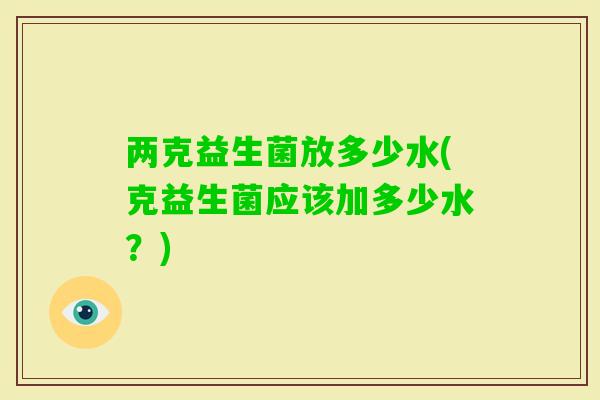 两克益生菌放多少水(克益生菌应该加多少水？)