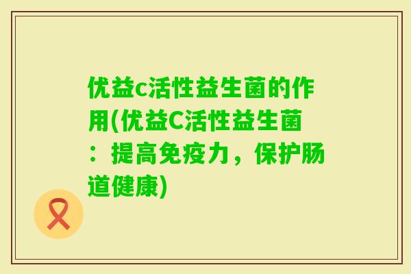 优益c活性益生菌的作用(优益C活性益生菌：提高力，保护肠道健康)