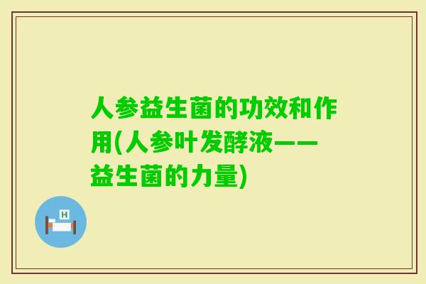 人参益生菌的功效和作用(人参叶发酵液——益生菌的力量)
