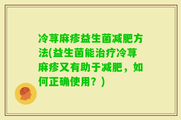 冷荨麻疹益生菌方法(益生菌能冷荨麻疹又有助于，如何正确使用？)