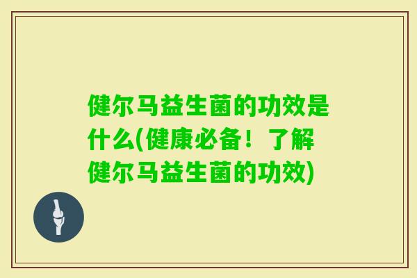 健尔马益生菌的功效是什么(健康必备！了解健尔马益生菌的功效)