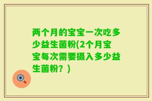 两个月的宝宝一次吃多少益生菌粉(2个月宝宝每次需要摄入多少益生菌粉?) 两个月的宝宝一次吃多少益生菌粉(2个月宝宝每次需要摄入多少益生菌粉?)