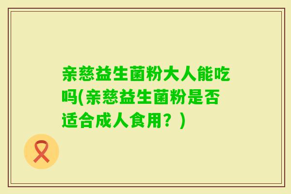 亲慈益生菌粉大人能吃吗(亲慈益生菌粉是否适合成人食用？)