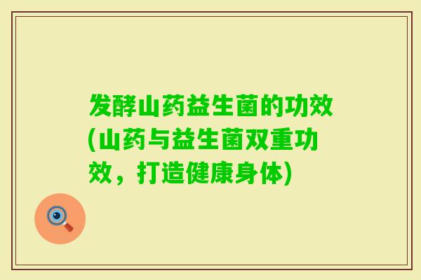 发酵山药益生菌的功效(山药与益生菌双重功效，打造健康身体)