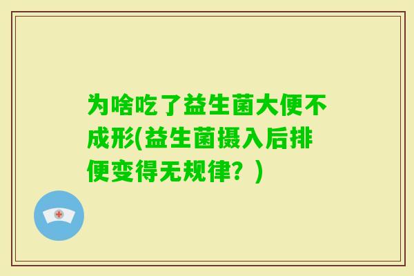 为啥吃了益生菌大便不成形(益生菌摄入后排便变得无规律?) 为啥吃了益生菌大便不成形(益生菌摄入后排便变得无规律?)