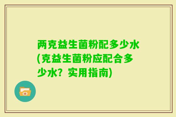两克益生菌粉配多少水(克益生菌粉应配合多少水？实用指南)