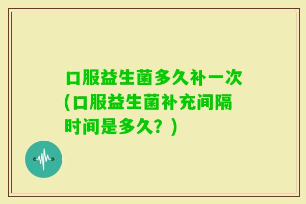 口服益生菌多久补一次(口服益生菌补充间隔时间是多久？)