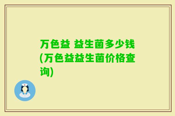 万色益 益生菌多少钱(万色益益生菌价格查询)