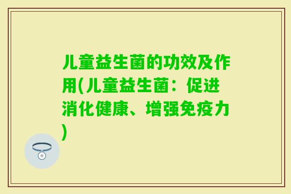 儿童益生菌的功效及作用(儿童益生菌：促进消化健康、增强力)