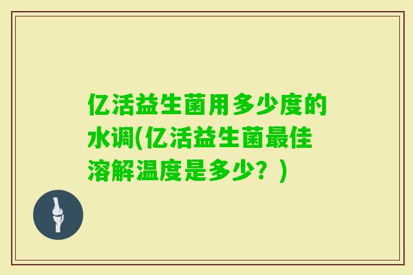 亿活益生菌用多少度的水调(亿活益生菌佳溶解温度是多少?) 亿活益生菌用多少度的水调(亿活益生菌佳溶解温度是多少?)