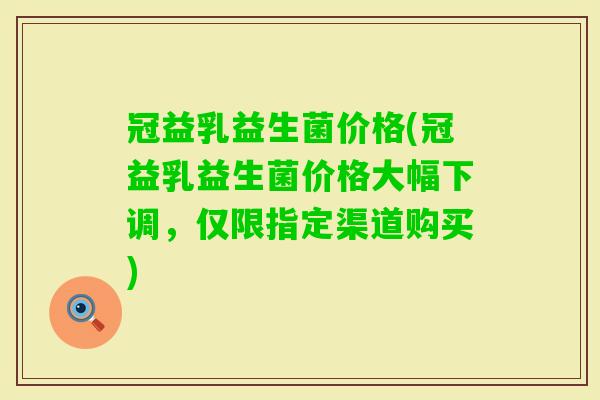 冠益乳益生菌价格(冠益乳益生菌价格大幅下调,仅限指定渠道购买) 冠益乳益生菌价格(冠益乳益生菌价格大幅下调,仅限指定渠道购买)