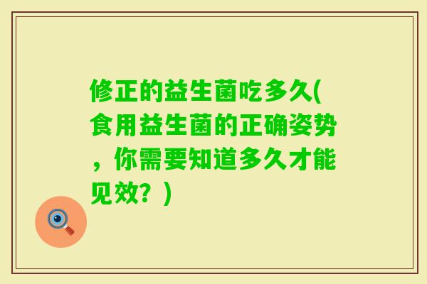 修正的益生菌吃多久(食用益生菌的正确姿势，你需要知道多久才能见效？)