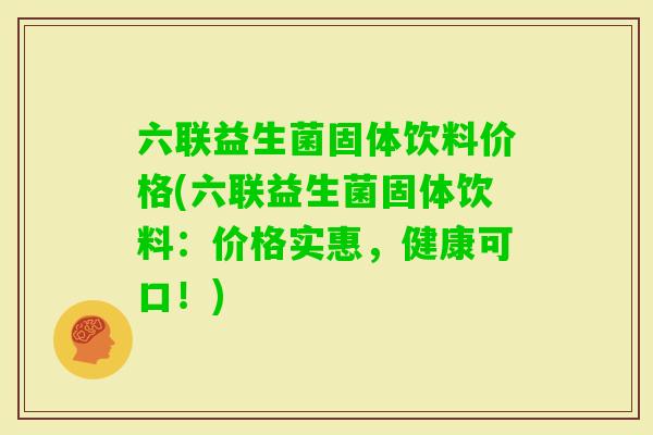 六联益生菌固体饮料价格(六联益生菌固体饮料：价格实惠，健康可口！)