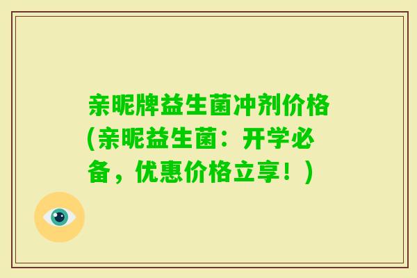 亲昵牌益生菌冲剂价格(亲昵益生菌：开学必备，优惠价格立享！)