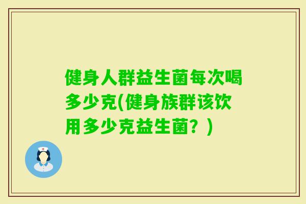 健身人群益生菌每次喝多少克(健身族群该饮用多少克益生菌?) 健身人群益生菌每次喝多少克(健身族群该饮用多少克益生菌?)
