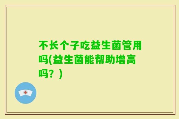 不长个子吃益生菌管用吗(益生菌能帮助增高吗？)