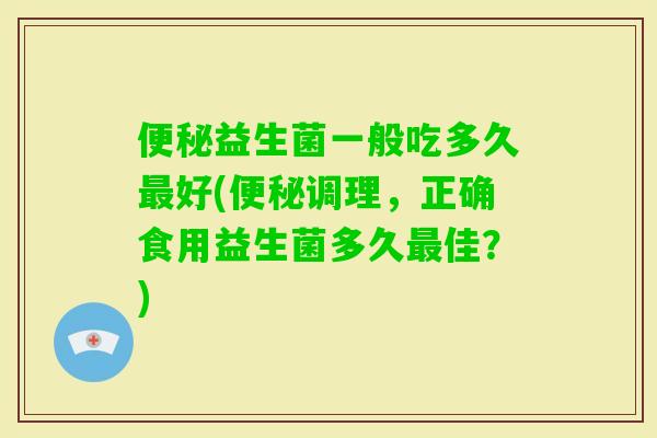 益生菌一般吃多久好(调理，正确食用益生菌多久佳？)