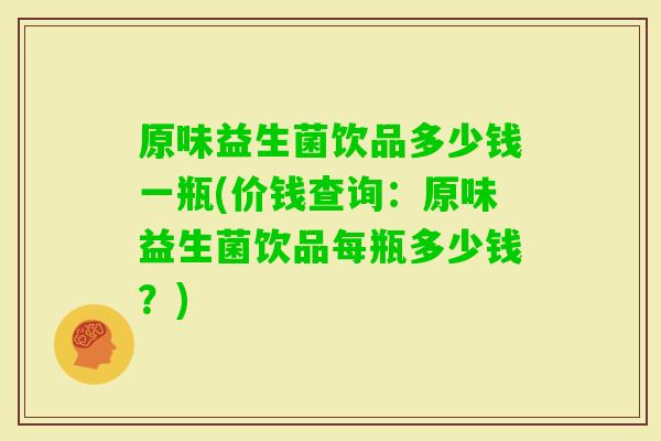 原味益生菌饮品多少钱一瓶(价钱查询：原味益生菌饮品每瓶多少钱？)