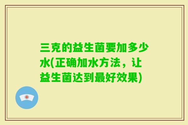 三克的益生菌要加多少水(正确加水方法，让益生菌达到好效果)