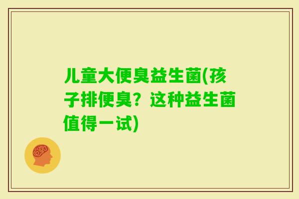 儿童大便臭益生菌(孩子排便臭?这种益生菌值得一试) 儿童大便臭益生菌(孩子排便臭?这种益生菌值得一试)
