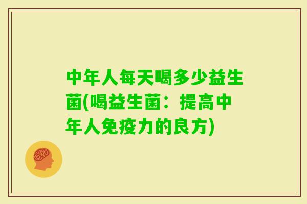 中年人每天喝多少益生菌(喝益生菌：提高中年人力的良方)