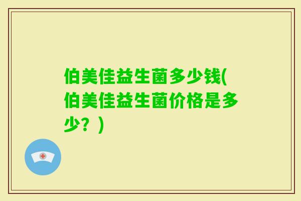 伯美佳益生菌多少钱(伯美佳益生菌价格是多少?) 伯美佳益生菌多少钱(伯美佳益生菌价格是多少?)