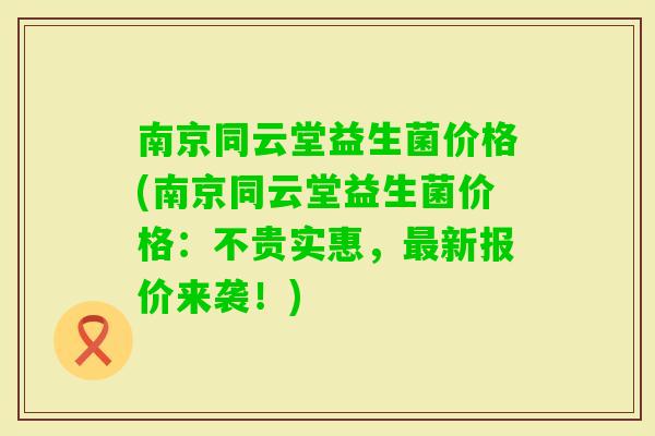 南京同云堂益生菌价格(南京同云堂益生菌价格：不贵实惠，新报价来袭！)