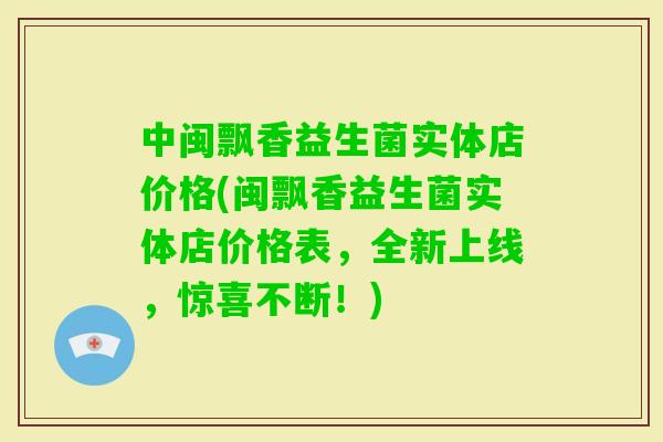 中闽飘香益生菌实体店价格(闽飘香益生菌实体店价格表,全新上线,惊喜不断!) 中闽飘香益生菌实体店价格(闽飘香益生菌实体店价格表,全新上线,惊喜不断!)