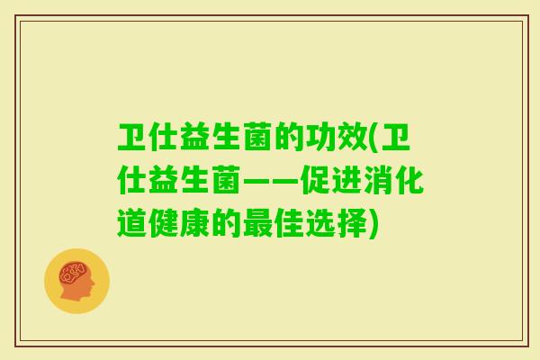 卫仕益生菌的功效(卫仕益生菌——促进消化道健康的佳选择) 卫仕益生菌的功效(卫仕益生菌——促进消化道健康的佳选择)
