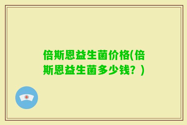 倍斯恩益生菌价格(倍斯恩益生菌多少钱？)