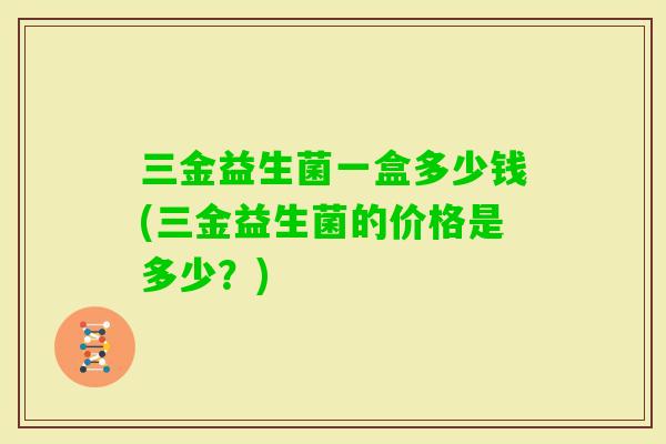 三金益生菌一盒多少钱(三金益生菌的价格是多少？)