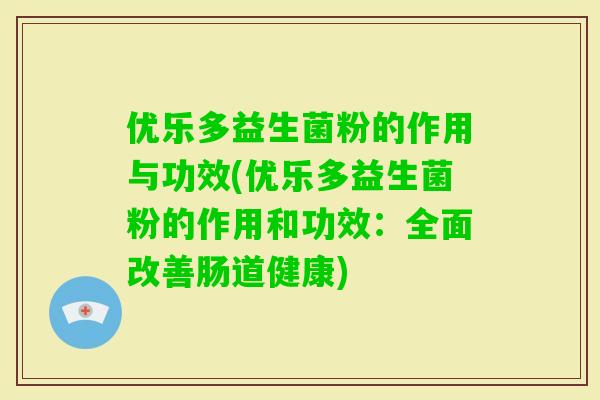 优乐多益生菌粉的作用与功效(优乐多益生菌粉的作用和功效：全面改善肠道健康)