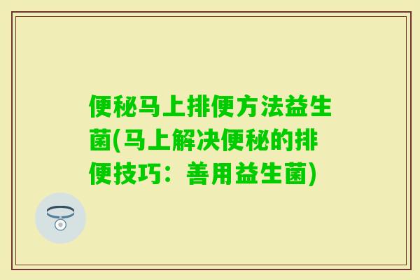 马上排便方法益生菌(马上解决的排便技巧:善用益生菌) 马上排便方法益生菌(马上解决的排便技巧:善用益生菌)