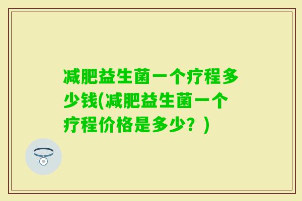 益生菌一个疗程多少钱(益生菌一个疗程价格是多少?) 益生菌一个疗程多少钱(益生菌一个疗程价格是多少?)