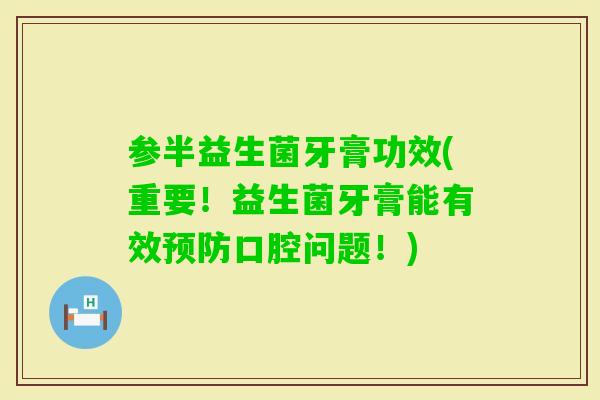 参半益生菌牙膏功效(重要!益生菌牙膏能有效口腔问题!) 参半益生菌牙膏功效(重要!益生菌牙膏能有效口腔问题!)