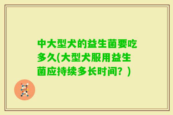 中大型犬的益生菌要吃多久(大型犬服用益生菌应持续多长时间?) 中大型犬的益生菌要吃多久(大型犬服用益生菌应持续多长时间?)