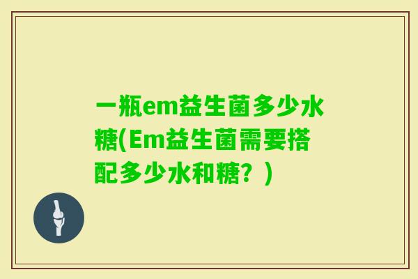 一瓶em益生菌多少水糖(Em益生菌需要搭配多少水和糖?) 一瓶em益生菌多少水糖(Em益生菌需要搭配多少水和糖?)
