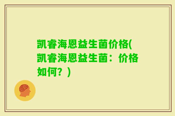 凯睿海恩益生菌价格(凯睿海恩益生菌:价格如何?) 凯睿海恩益生菌价格(凯睿海恩益生菌:价格如何?)