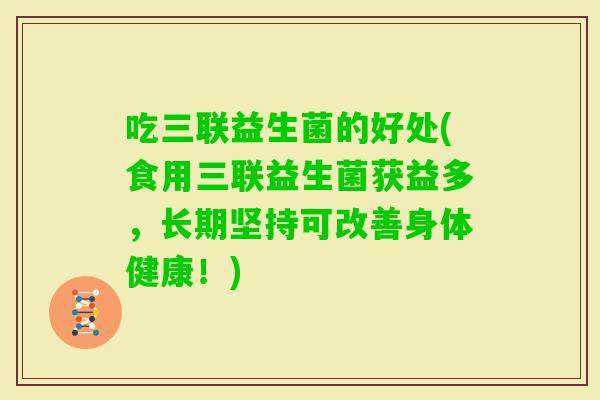 吃三联益生菌的好处(食用三联益生菌获益多,长期坚持可改善身体健康!) 吃三联益生菌的好处(食用三联益生菌获益多,长期坚持可改善身体健康!)