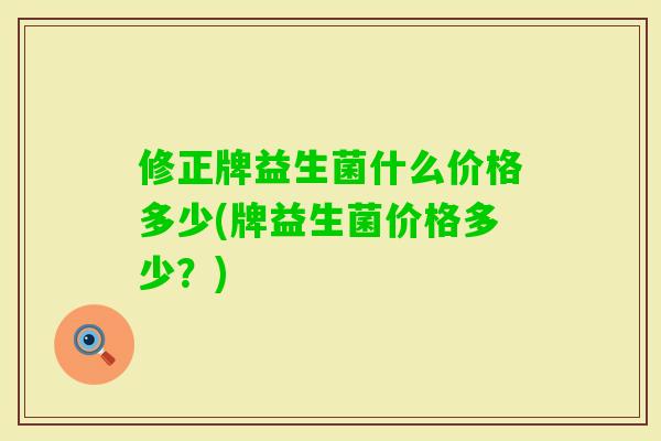 修正牌益生菌什么价格多少(牌益生菌价格多少？)
