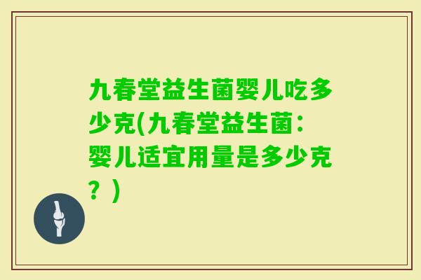 九春堂益生菌婴儿吃多少克(九春堂益生菌:婴儿适宜用量是多少克?) 九春堂益生菌婴儿吃多少克(九春堂益生菌:婴儿适宜用量是多少克?)