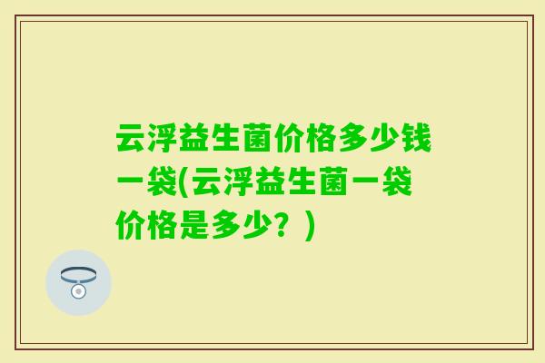 云浮益生菌价格多少钱一袋(云浮益生菌一袋价格是多少？)