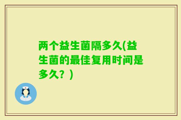两个益生菌隔多久(益生菌的佳复用时间是多久？)