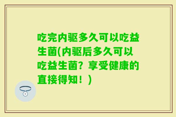 吃完内驱多久可以吃益生菌(内驱后多久可以吃益生菌？享受健康的直接得知！)