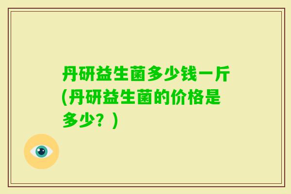 丹研益生菌多少钱一斤(丹研益生菌的价格是多少？)